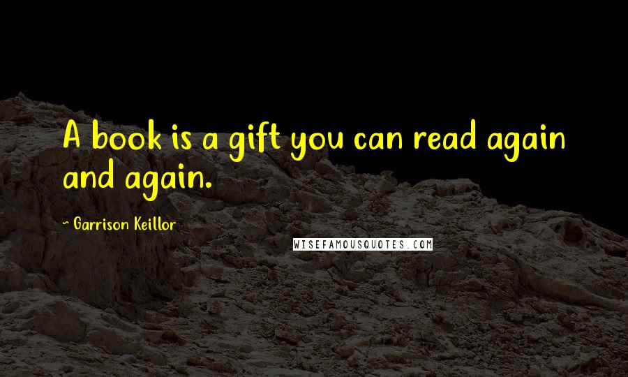 Garrison Keillor Quotes: A book is a gift you can read again and again.