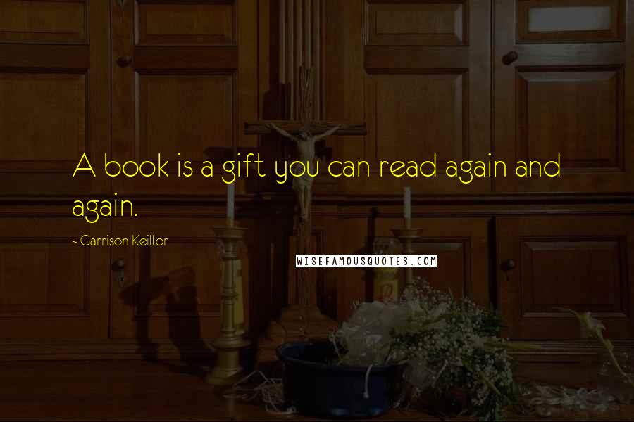 Garrison Keillor Quotes: A book is a gift you can read again and again.