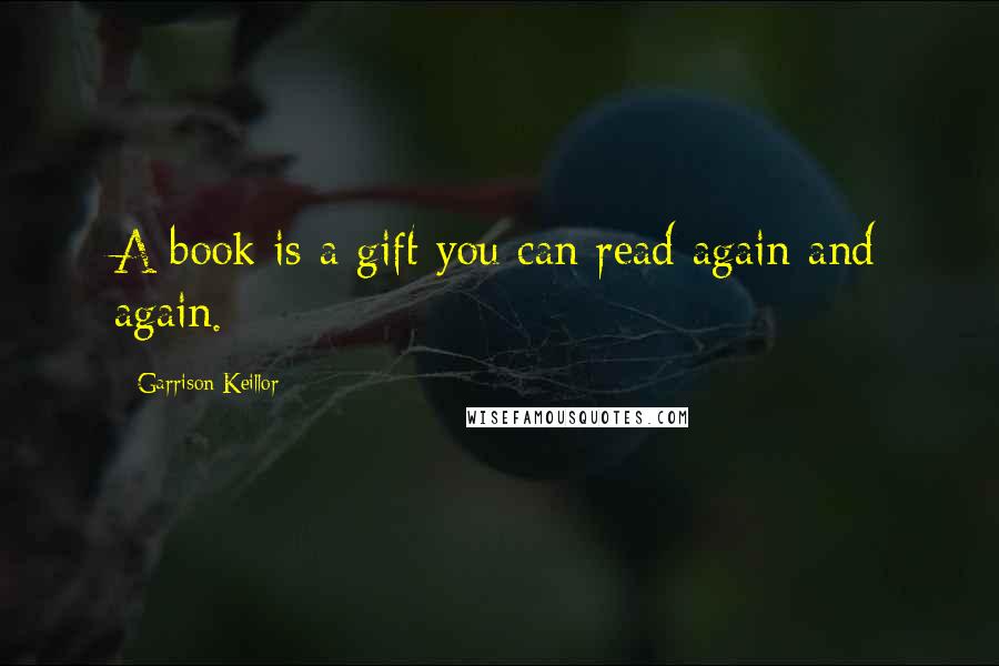 Garrison Keillor Quotes: A book is a gift you can read again and again.