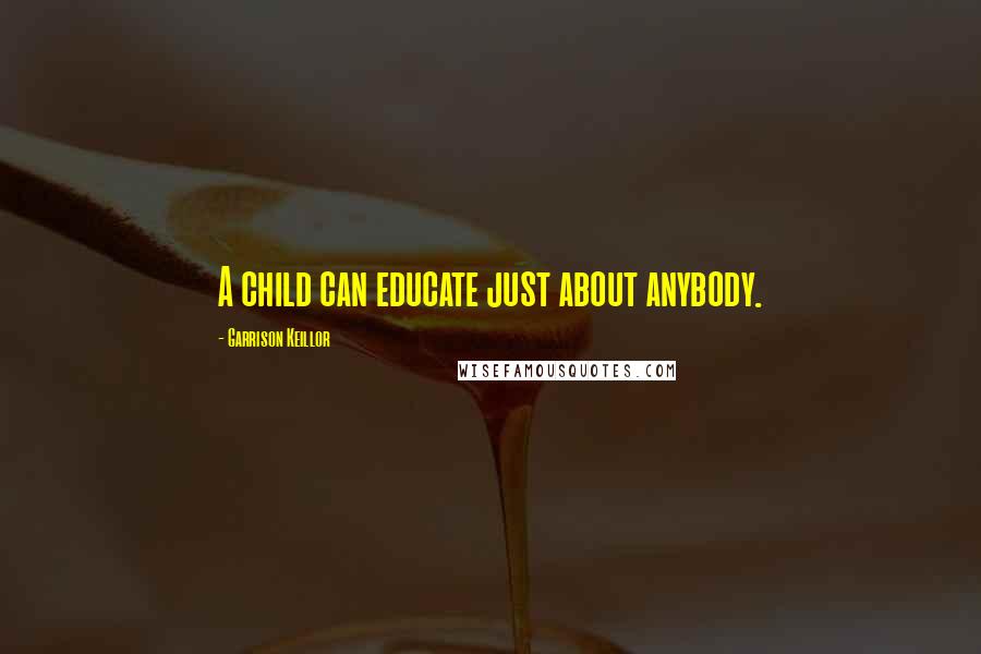 Garrison Keillor Quotes: A child can educate just about anybody.