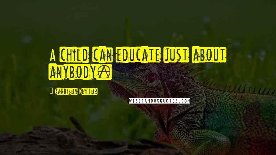 Garrison Keillor Quotes: A child can educate just about anybody.