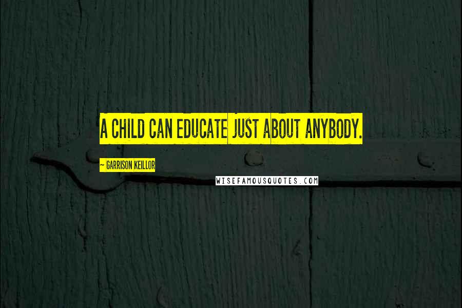 Garrison Keillor Quotes: A child can educate just about anybody.