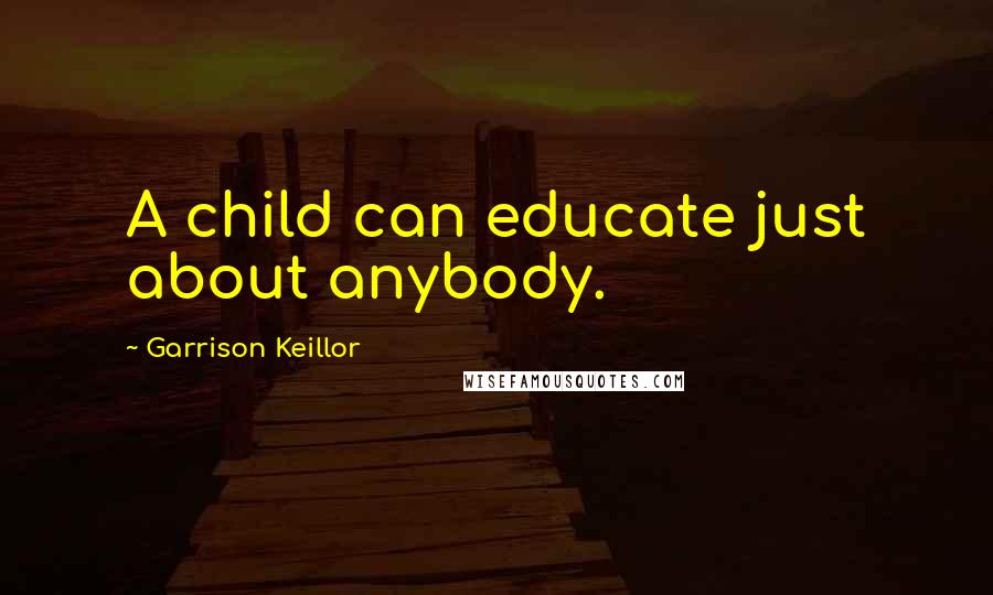 Garrison Keillor Quotes: A child can educate just about anybody.