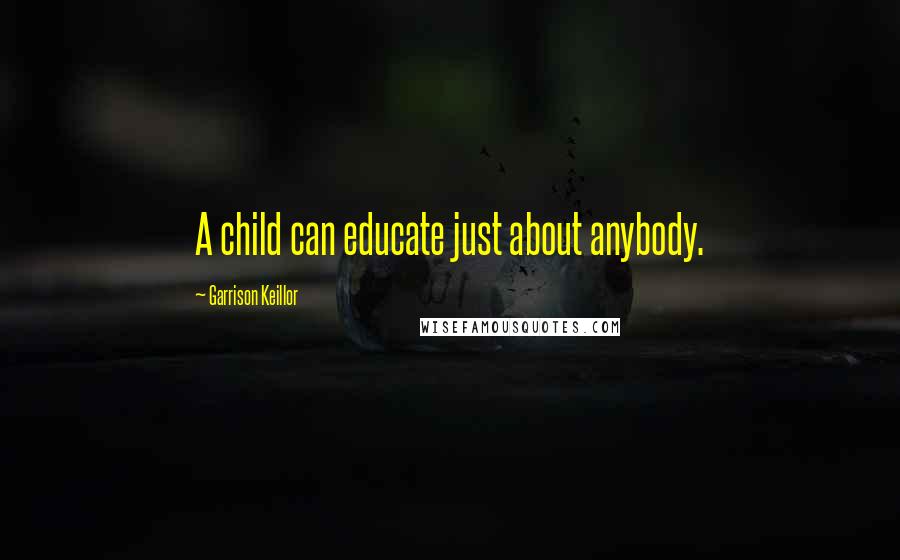 Garrison Keillor Quotes: A child can educate just about anybody.