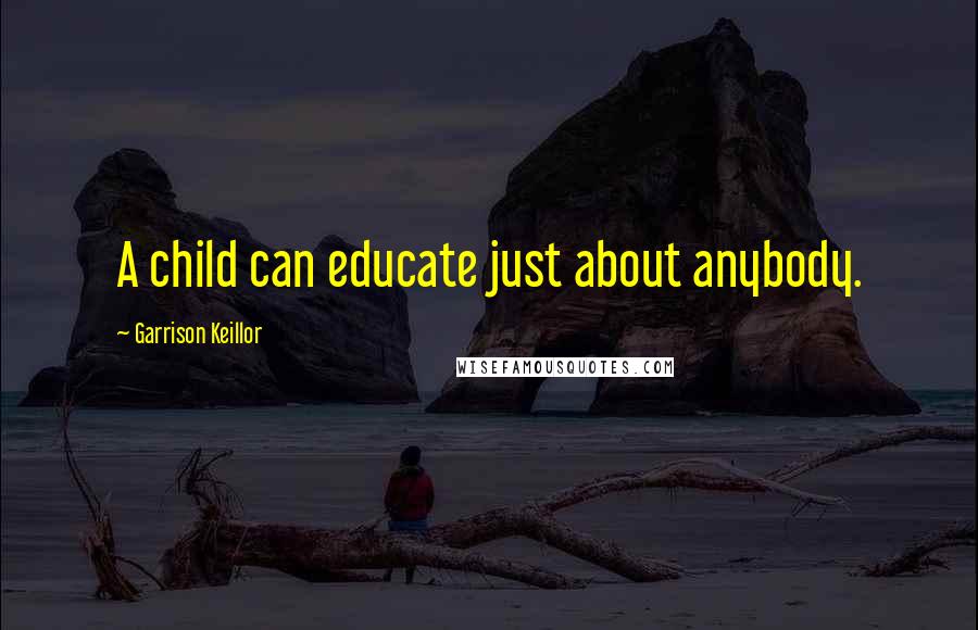 Garrison Keillor Quotes: A child can educate just about anybody.