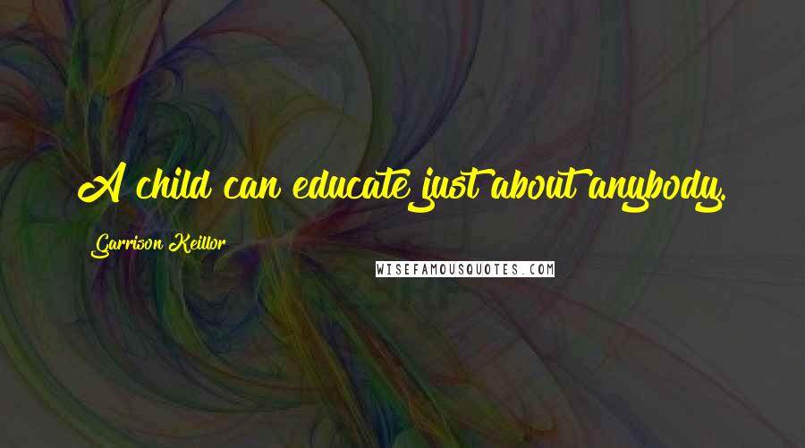 Garrison Keillor Quotes: A child can educate just about anybody.