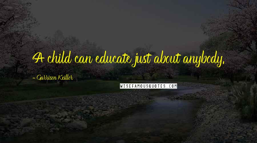 Garrison Keillor Quotes: A child can educate just about anybody.