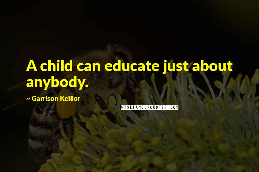 Garrison Keillor Quotes: A child can educate just about anybody.