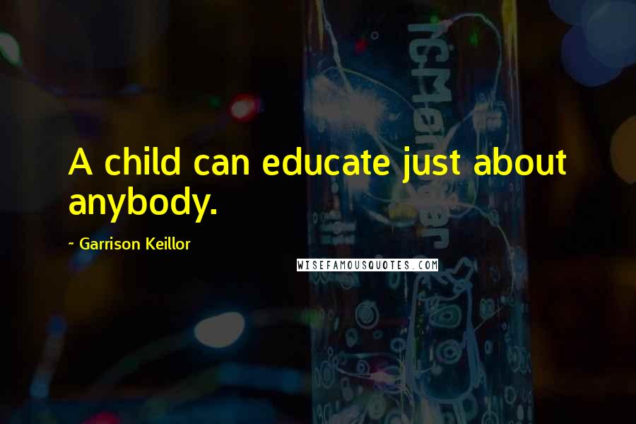 Garrison Keillor Quotes: A child can educate just about anybody.