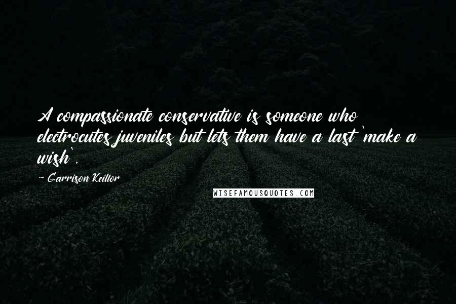 Garrison Keillor Quotes: A compassionate conservative is someone who electrocutes juveniles but lets them have a last 'make a wish'.