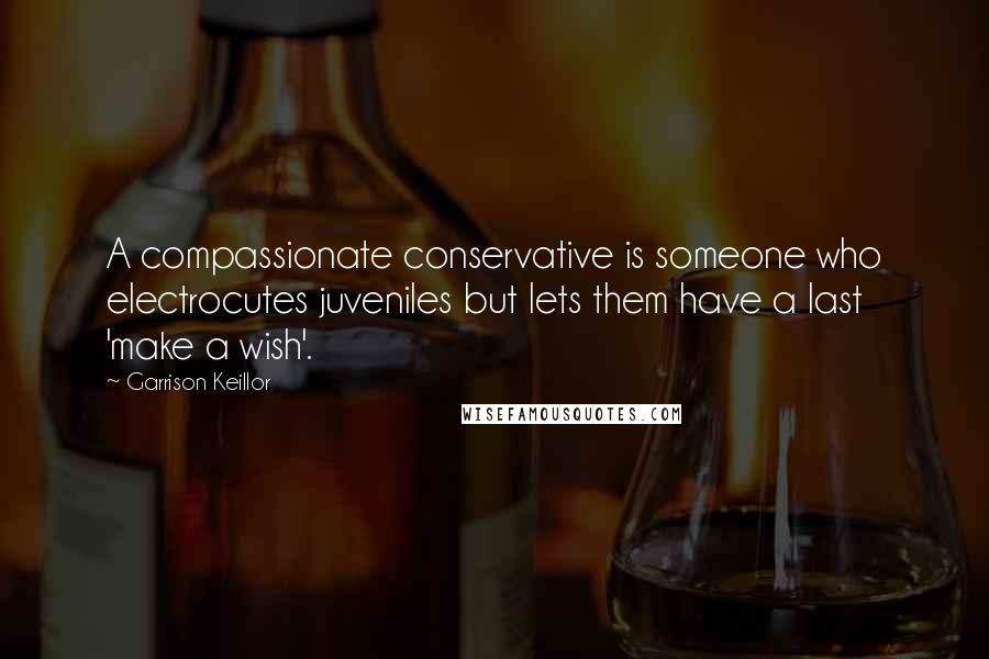 Garrison Keillor Quotes: A compassionate conservative is someone who electrocutes juveniles but lets them have a last 'make a wish'.