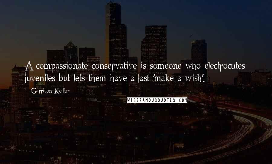 Garrison Keillor Quotes: A compassionate conservative is someone who electrocutes juveniles but lets them have a last 'make a wish'.