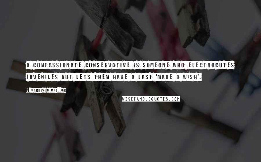 Garrison Keillor Quotes: A compassionate conservative is someone who electrocutes juveniles but lets them have a last 'make a wish'.