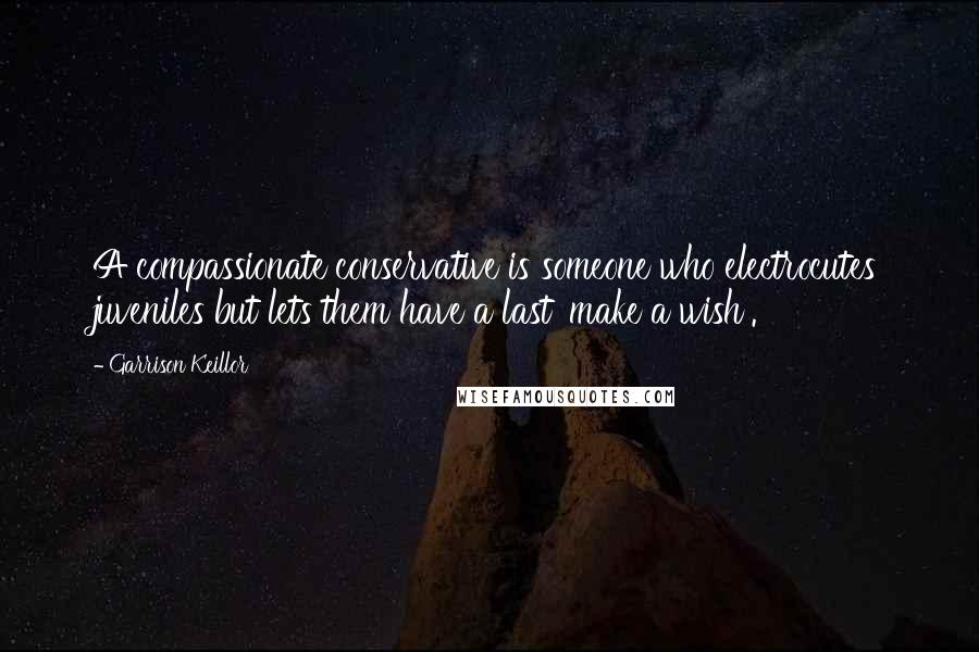 Garrison Keillor Quotes: A compassionate conservative is someone who electrocutes juveniles but lets them have a last 'make a wish'.