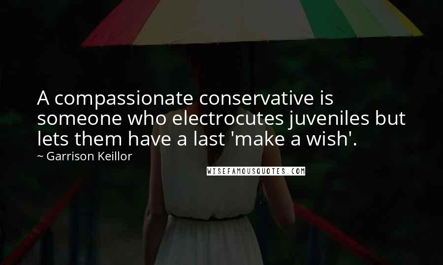 Garrison Keillor Quotes: A compassionate conservative is someone who electrocutes juveniles but lets them have a last 'make a wish'.