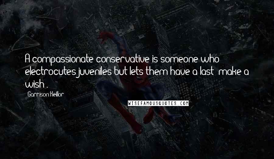 Garrison Keillor Quotes: A compassionate conservative is someone who electrocutes juveniles but lets them have a last 'make a wish'.