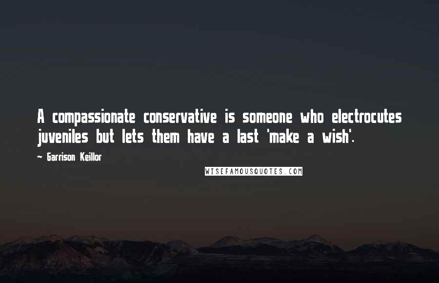 Garrison Keillor Quotes: A compassionate conservative is someone who electrocutes juveniles but lets them have a last 'make a wish'.