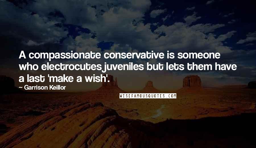 Garrison Keillor Quotes: A compassionate conservative is someone who electrocutes juveniles but lets them have a last 'make a wish'.