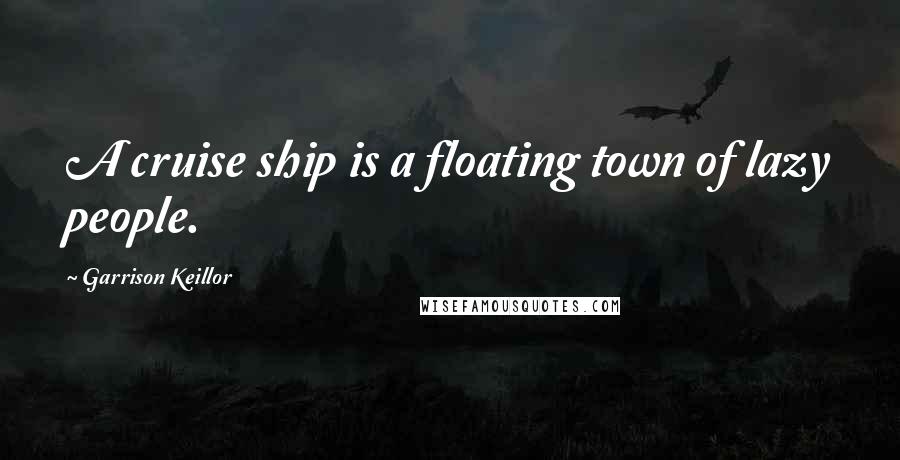 Garrison Keillor Quotes: A cruise ship is a floating town of lazy people.