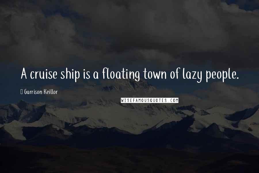 Garrison Keillor Quotes: A cruise ship is a floating town of lazy people.