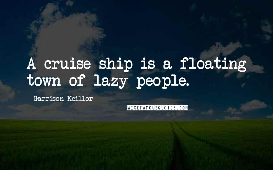 Garrison Keillor Quotes: A cruise ship is a floating town of lazy people.