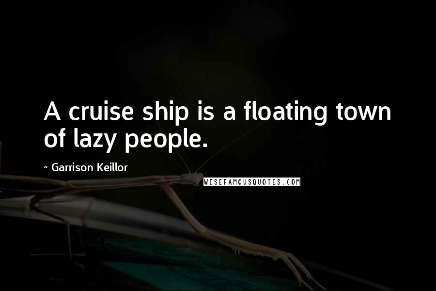 Garrison Keillor Quotes: A cruise ship is a floating town of lazy people.