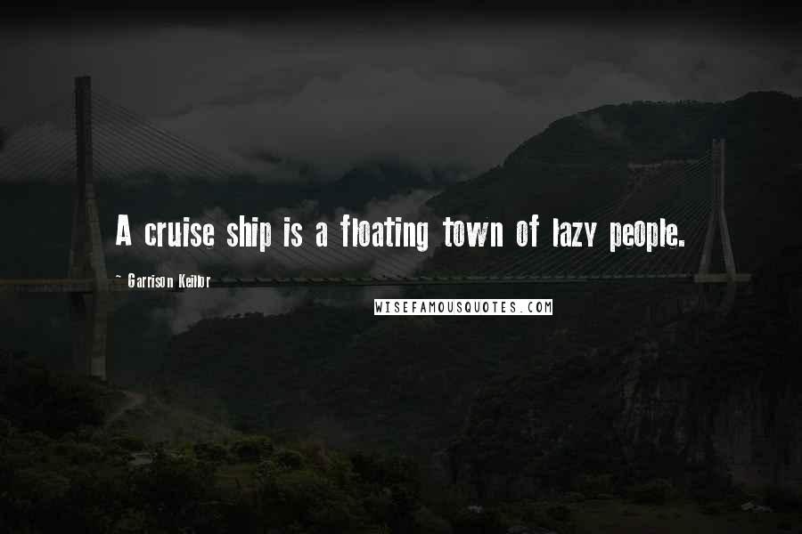Garrison Keillor Quotes: A cruise ship is a floating town of lazy people.