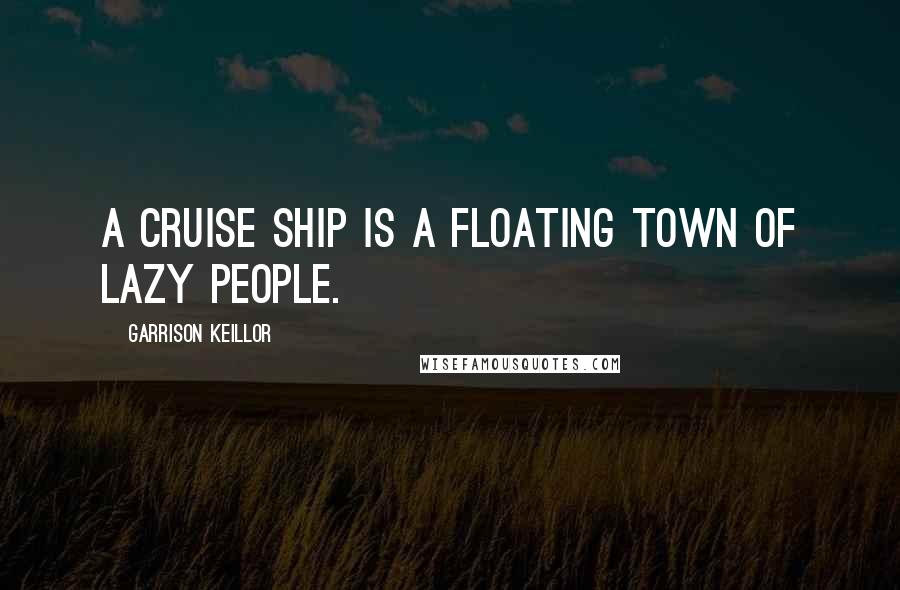 Garrison Keillor Quotes: A cruise ship is a floating town of lazy people.