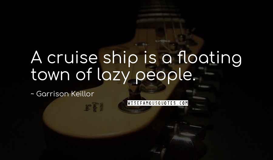 Garrison Keillor Quotes: A cruise ship is a floating town of lazy people.