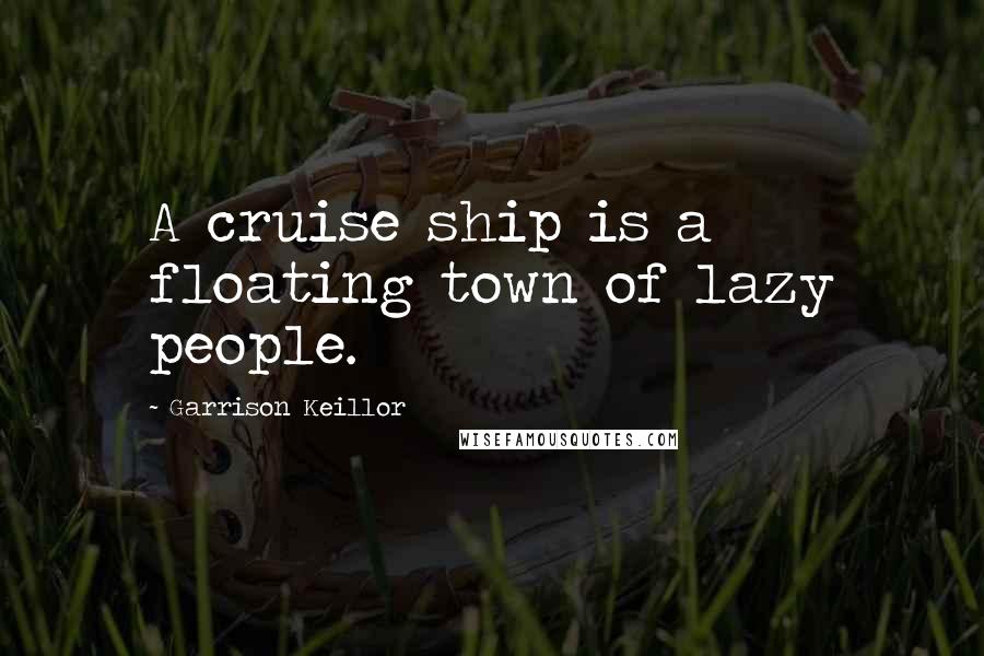 Garrison Keillor Quotes: A cruise ship is a floating town of lazy people.