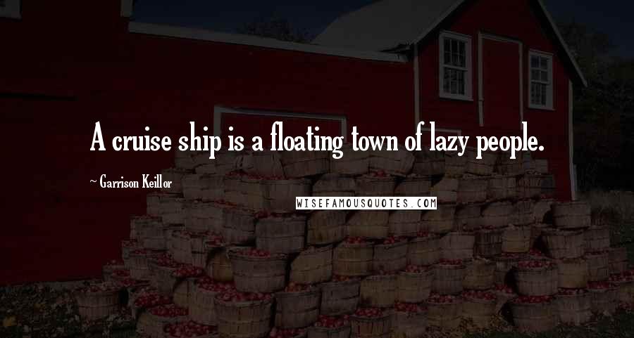 Garrison Keillor Quotes: A cruise ship is a floating town of lazy people.