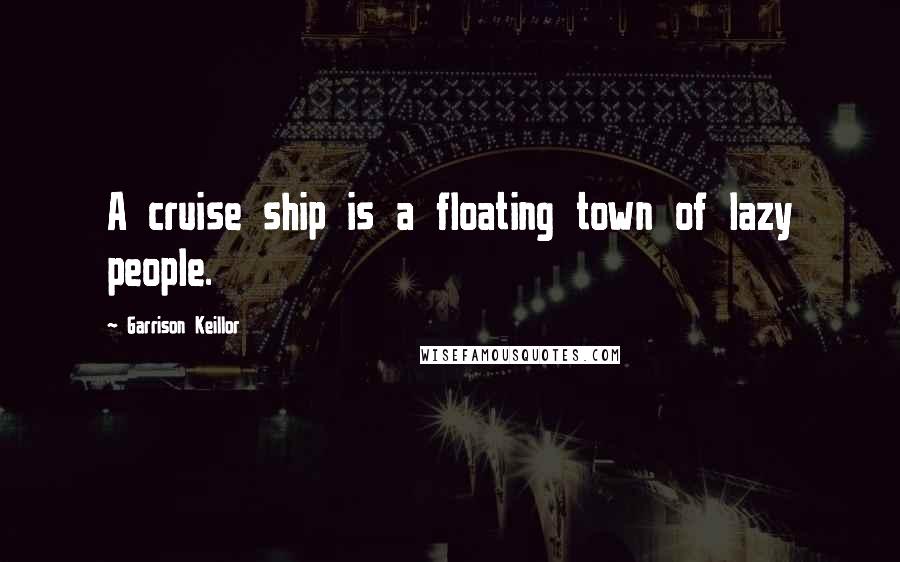 Garrison Keillor Quotes: A cruise ship is a floating town of lazy people.