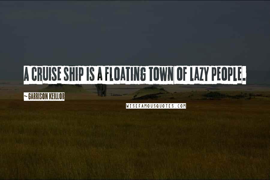 Garrison Keillor Quotes: A cruise ship is a floating town of lazy people.