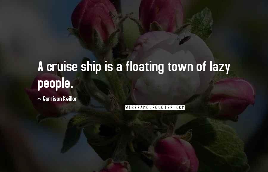 Garrison Keillor Quotes: A cruise ship is a floating town of lazy people.
