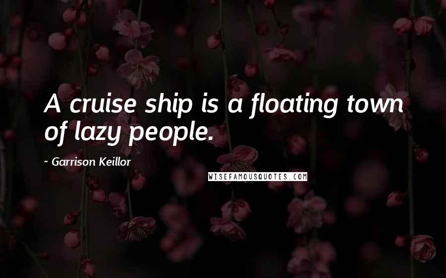 Garrison Keillor Quotes: A cruise ship is a floating town of lazy people.