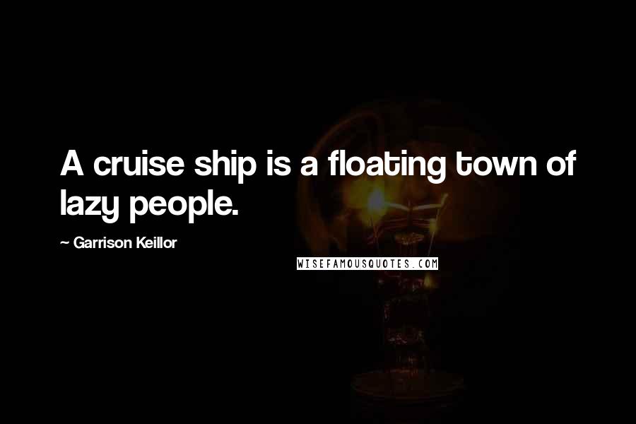 Garrison Keillor Quotes: A cruise ship is a floating town of lazy people.