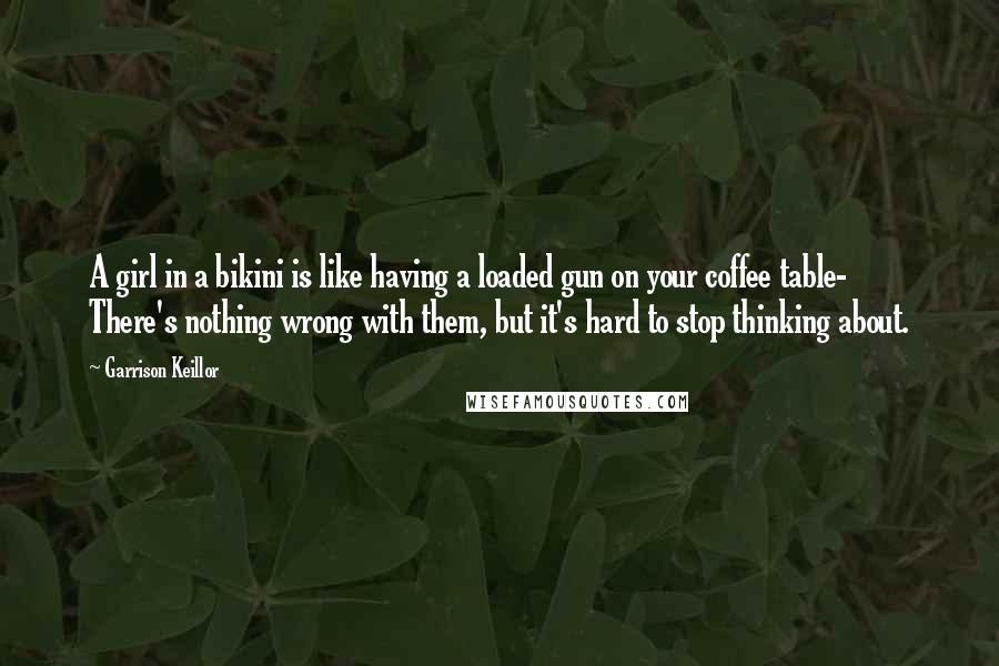 Garrison Keillor Quotes: A girl in a bikini is like having a loaded gun on your coffee table- There's nothing wrong with them, but it's hard to stop thinking about.