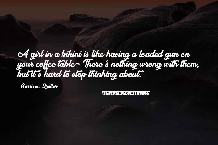 Garrison Keillor Quotes: A girl in a bikini is like having a loaded gun on your coffee table- There's nothing wrong with them, but it's hard to stop thinking about.