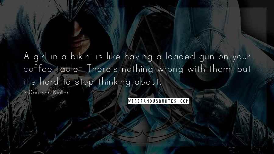 Garrison Keillor Quotes: A girl in a bikini is like having a loaded gun on your coffee table- There's nothing wrong with them, but it's hard to stop thinking about.