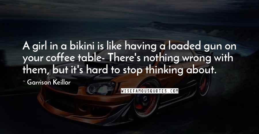 Garrison Keillor Quotes: A girl in a bikini is like having a loaded gun on your coffee table- There's nothing wrong with them, but it's hard to stop thinking about.