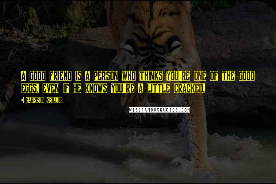 Garrison Keillor Quotes: A good friend is a person who thinks you're one of the good eggs, even if he knows you're a little cracked.