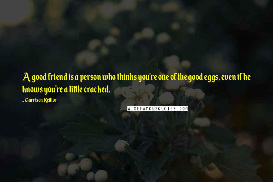 Garrison Keillor Quotes: A good friend is a person who thinks you're one of the good eggs, even if he knows you're a little cracked.