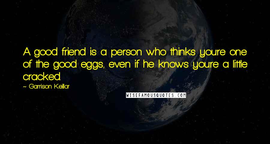 Garrison Keillor Quotes: A good friend is a person who thinks you're one of the good eggs, even if he knows you're a little cracked.