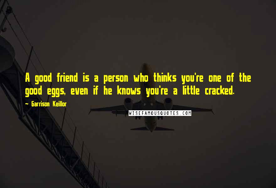 Garrison Keillor Quotes: A good friend is a person who thinks you're one of the good eggs, even if he knows you're a little cracked.