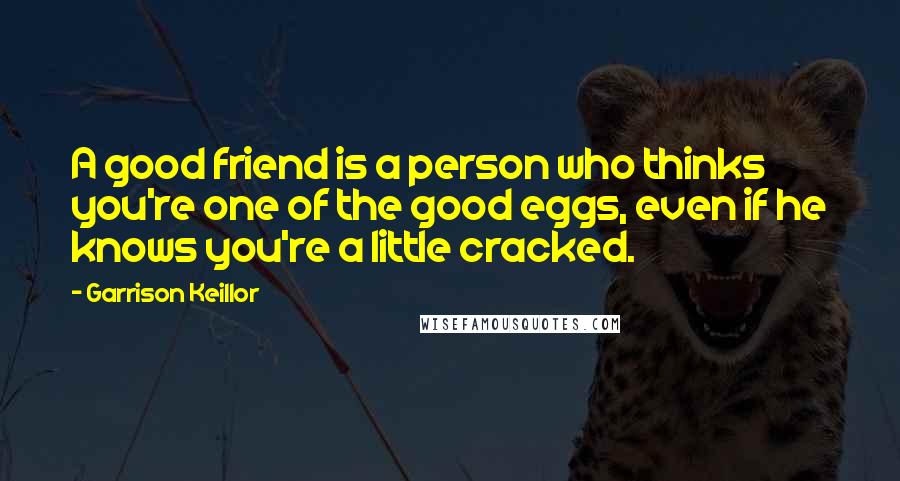 Garrison Keillor Quotes: A good friend is a person who thinks you're one of the good eggs, even if he knows you're a little cracked.