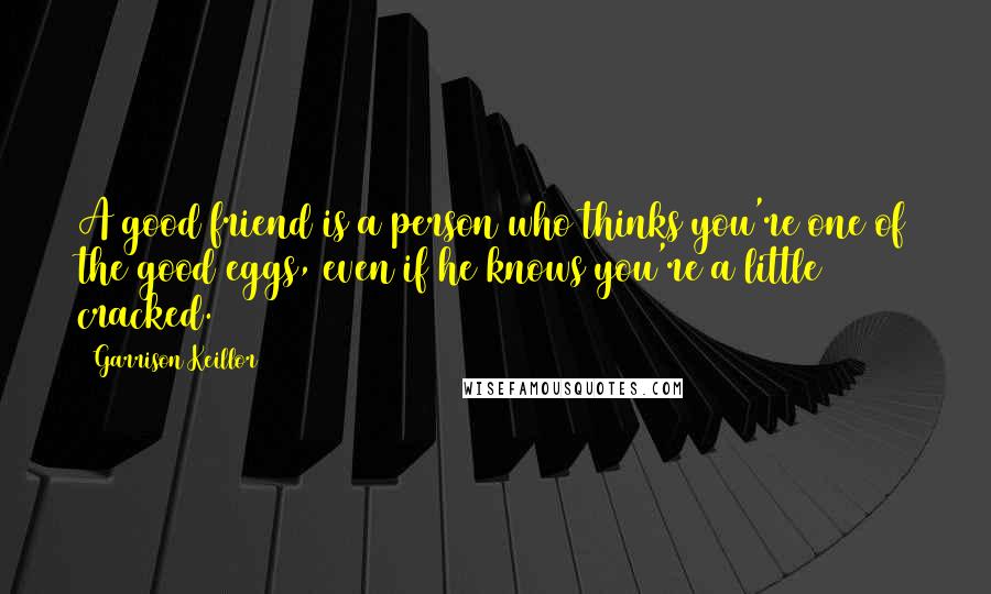 Garrison Keillor Quotes: A good friend is a person who thinks you're one of the good eggs, even if he knows you're a little cracked.