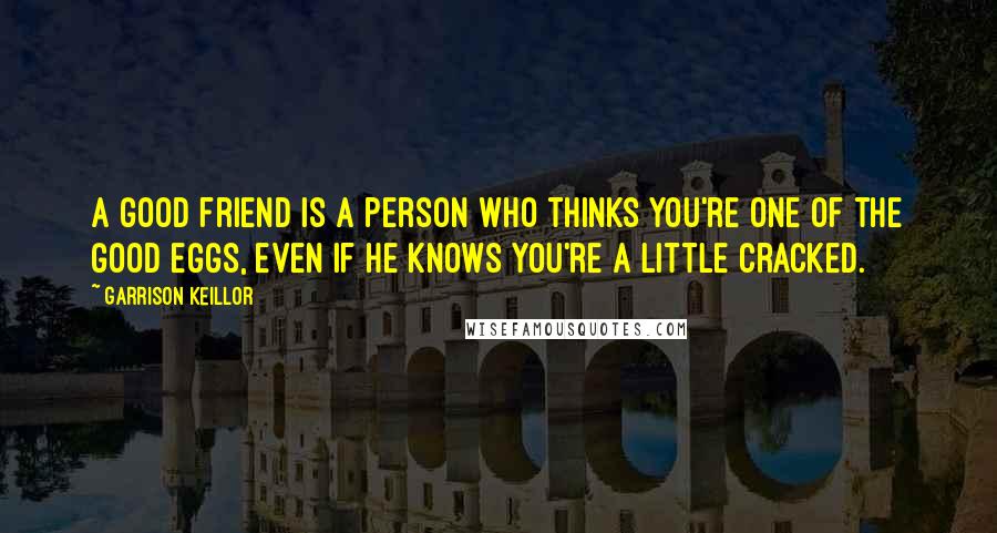 Garrison Keillor Quotes: A good friend is a person who thinks you're one of the good eggs, even if he knows you're a little cracked.
