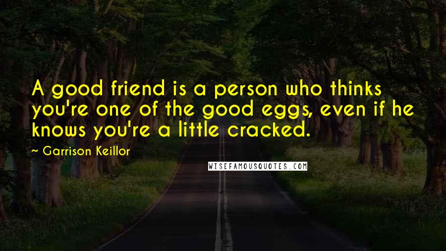 Garrison Keillor Quotes: A good friend is a person who thinks you're one of the good eggs, even if he knows you're a little cracked.