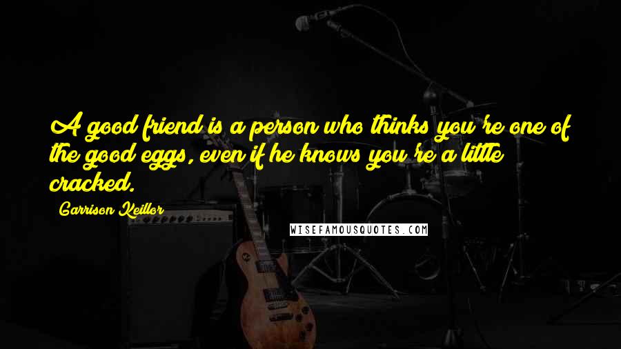 Garrison Keillor Quotes: A good friend is a person who thinks you're one of the good eggs, even if he knows you're a little cracked.