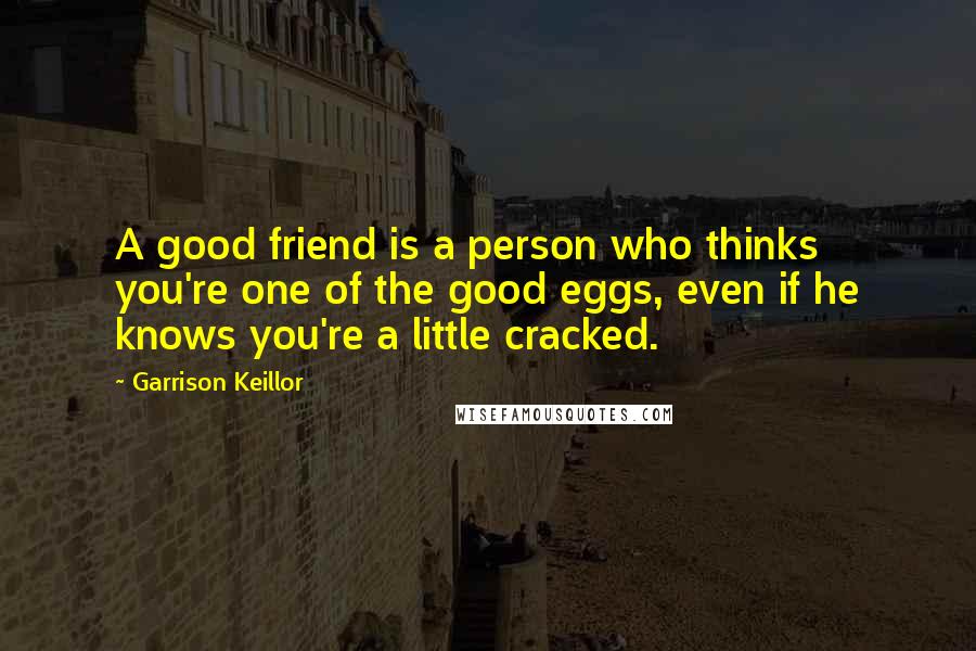 Garrison Keillor Quotes: A good friend is a person who thinks you're one of the good eggs, even if he knows you're a little cracked.